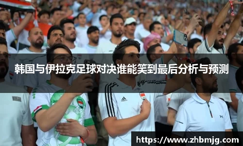 韩国与伊拉克足球对决谁能笑到最后分析与预测