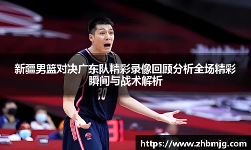 新疆男篮对决广东队精彩录像回顾分析全场精彩瞬间与战术解析