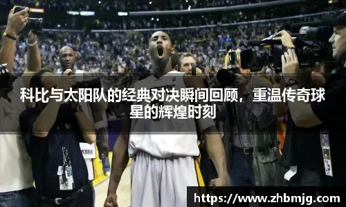 科比与太阳队的经典对决瞬间回顾，重温传奇球星的辉煌时刻
