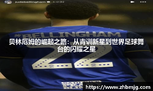 贝林厄姆的崛起之路：从青训新星到世界足球舞台的闪耀之星